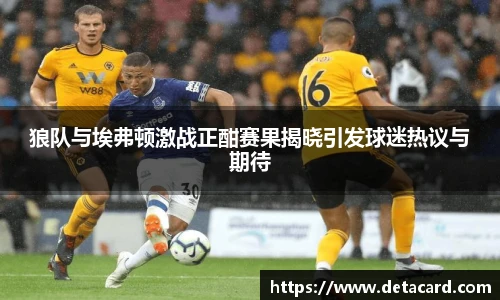 狼队与埃弗顿激战正酣赛果揭晓引发球迷热议与期待