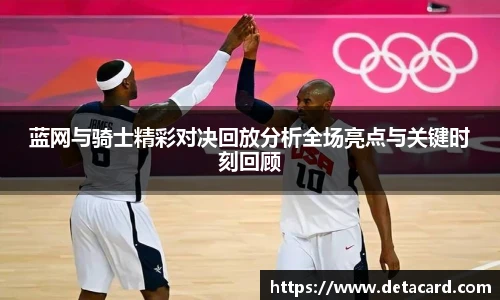 蓝网与骑士精彩对决回放分析全场亮点与关键时刻回顾