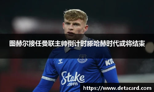 图赫尔接任曼联主帅倒计时滕哈赫时代或将结束