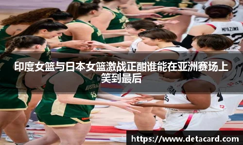 印度女篮与日本女篮激战正酣谁能在亚洲赛场上笑到最后