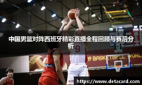 中国男篮对阵西班牙精彩直播全程回顾与赛后分析